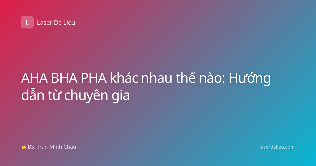 AHA BHA PHA khác nhau thế nào: Hướng dẫn từ chuyên gia