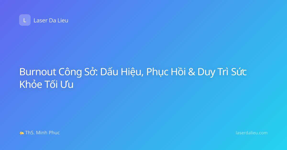 Burnout Công Sở: Dấu Hiệu, Phục Hồi & Duy Trì Sức Khỏe Tối Ưu