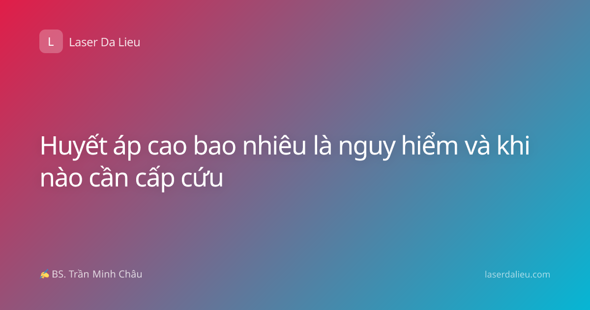 Huyết áp cao bao nhiêu là nguy hiểm và khi nào cần cấp cứu