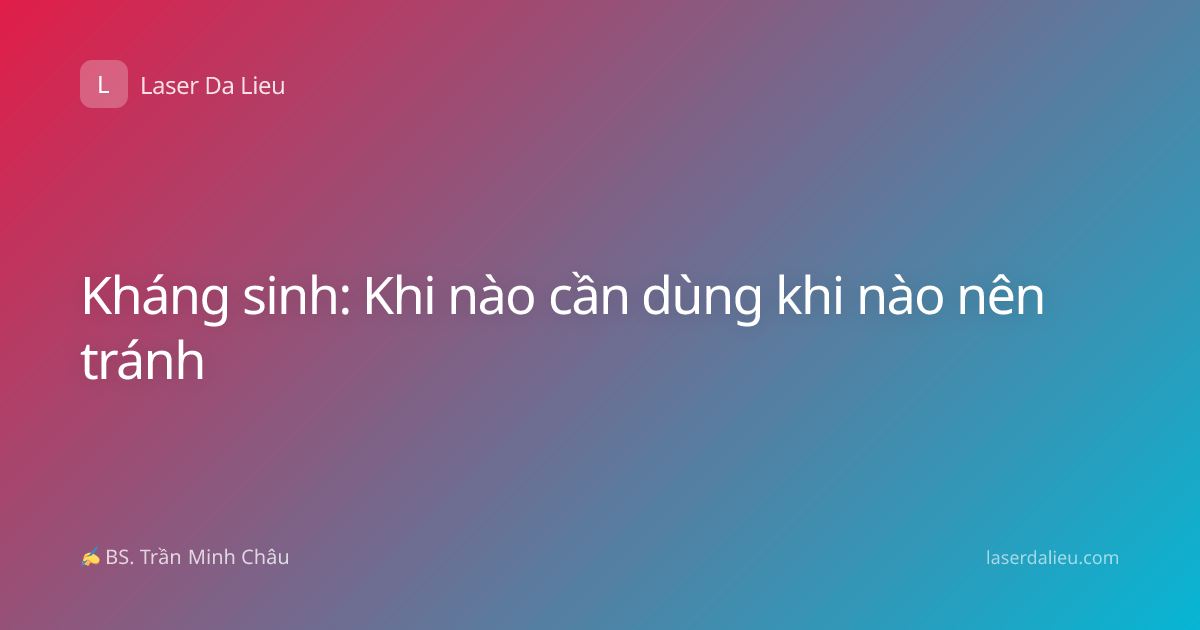 Kháng sinh: Khi nào cần dùng khi nào nên tránh