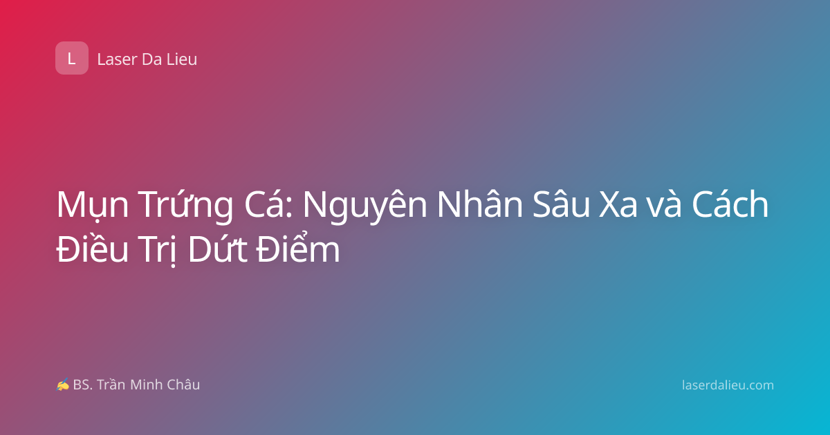 Mụn Trứng Cá: Nguyên Nhân Sâu Xa và Cách Điều Trị Dứt Điểm