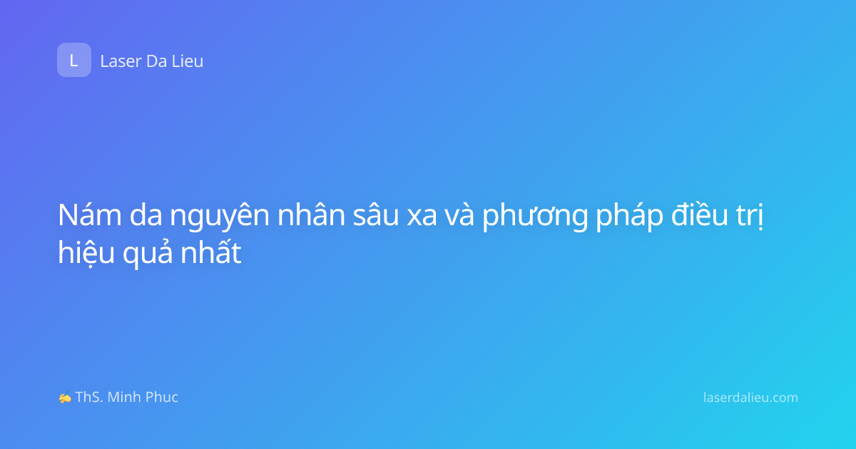 Nám da nguyên nhân sâu xa và phương pháp điều trị hiệu quả nhất