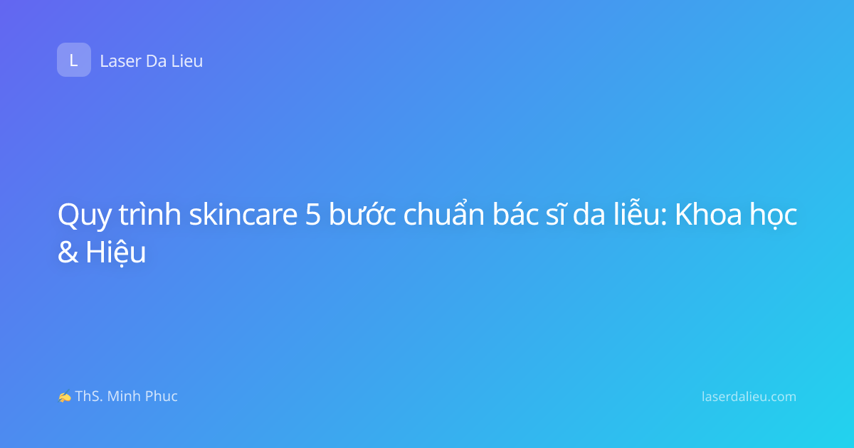 Quy trình skincare 5 bước chuẩn bác sĩ da liễu: Khoa học & Hiệu