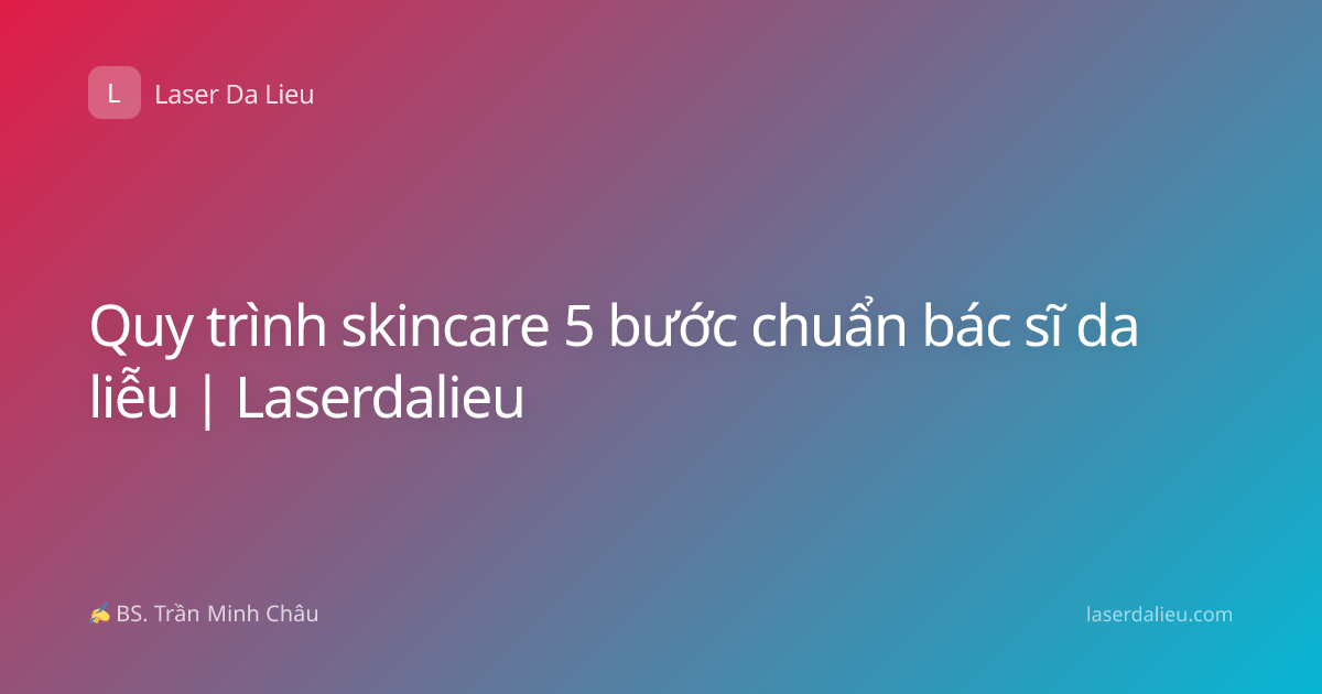 Quy trình skincare 5 bước chuẩn bác sĩ da liễu | Laserdalieu