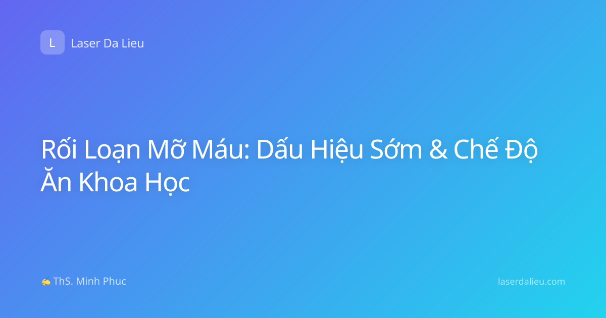 Rối Loạn Mỡ Máu: Dấu Hiệu Sớm & Chế Độ Ăn Khoa Học