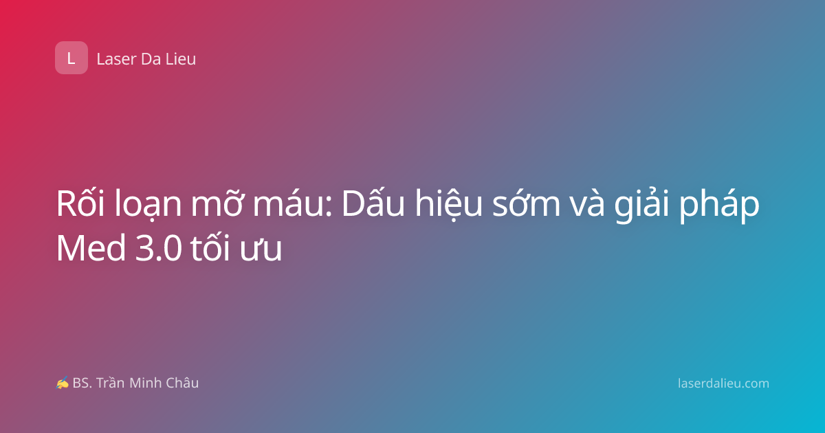 Rối loạn mỡ máu: Dấu hiệu sớm và giải pháp Med 3.0 tối ưu