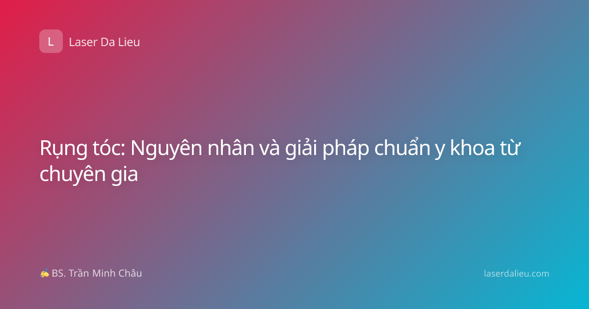 Rụng tóc: Nguyên nhân và giải pháp chuẩn y khoa từ chuyên gia