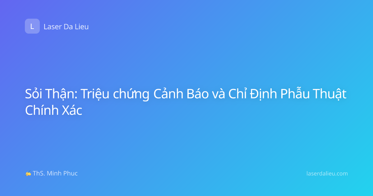 Sỏi Thận: Triệu chứng Cảnh Báo và Chỉ Định Phẫu Thuật Chính Xác